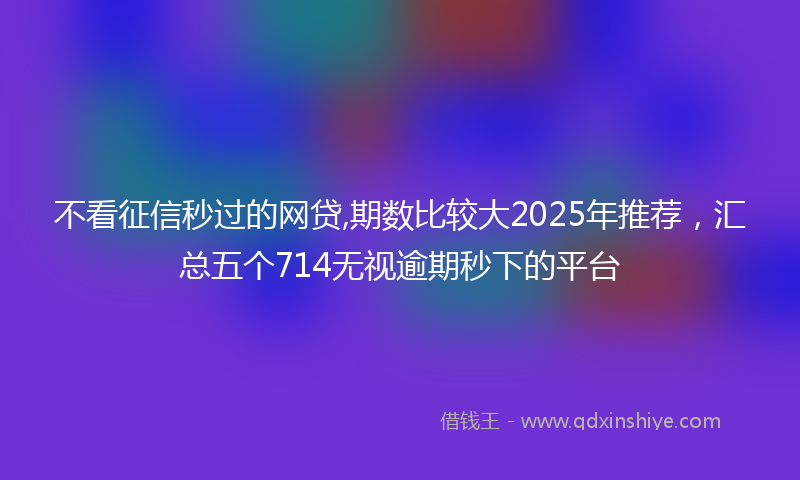 不看征信秒过的网贷,期数比较大2025年推荐，汇总五个714无视逾期秒下的平台