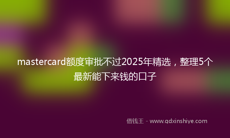 mastercard额度审批不过2025年精选，整理5个最新能下来钱的口子