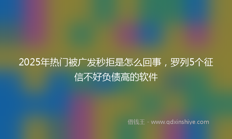 2025年热门被广发秒拒是怎么回事，罗列5个征信不好负债高的软件