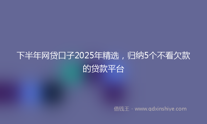 下半年网贷口子2025年精选，归纳5个不看欠款的贷款平台