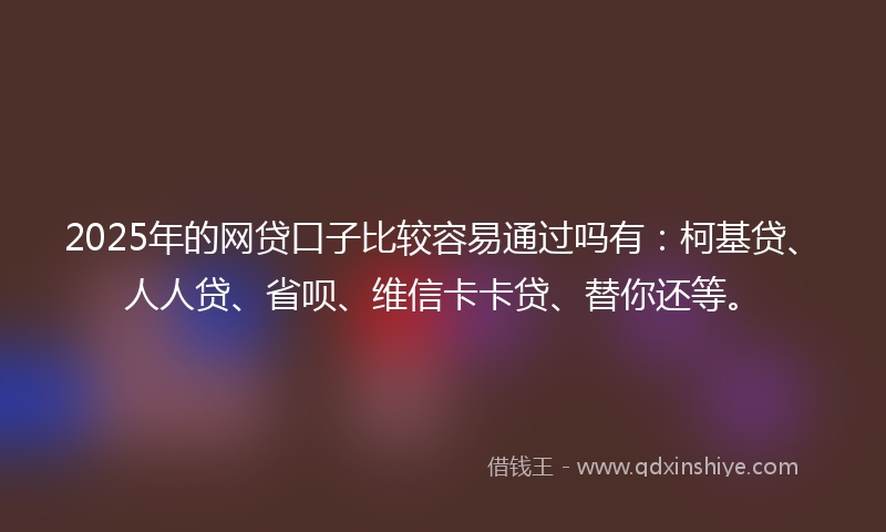 2025年的网贷口子比较容易通过吗有：柯基贷、人人贷、省呗、维信卡卡贷、替你还等。