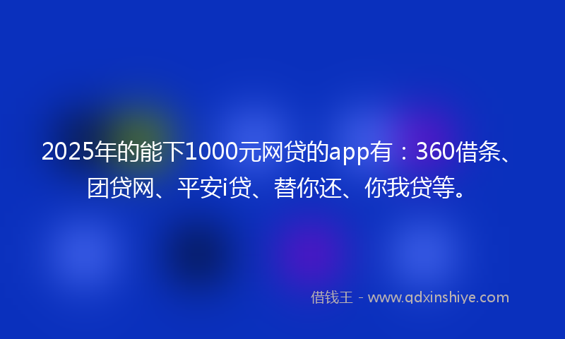 2025年的能下1000元网贷的app有：360借条、团贷网、平安i贷、替你还、你我贷等。