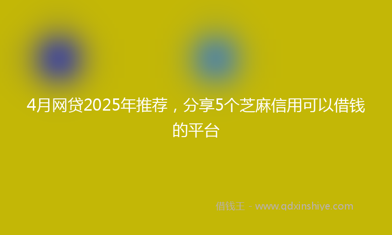 4月网贷2025年推荐,分享5个芝麻信用可以借钱的平台