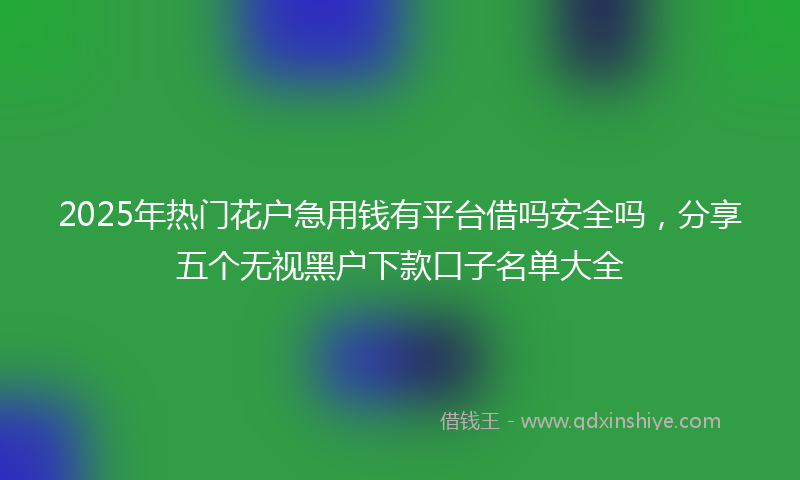 2025年热门花户急用钱有平台借吗安全吗,分享五个无视黑户下款口子名单大全