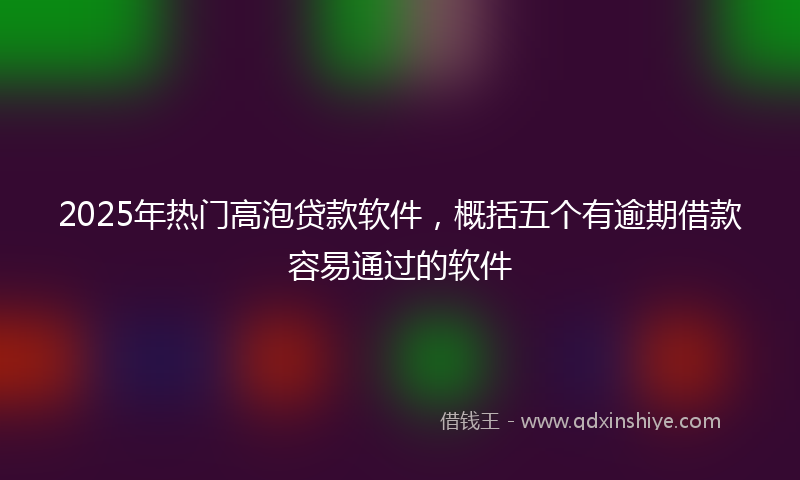 2025年热门高泡贷款软件,概括五个有逾期借款容易通过的软件