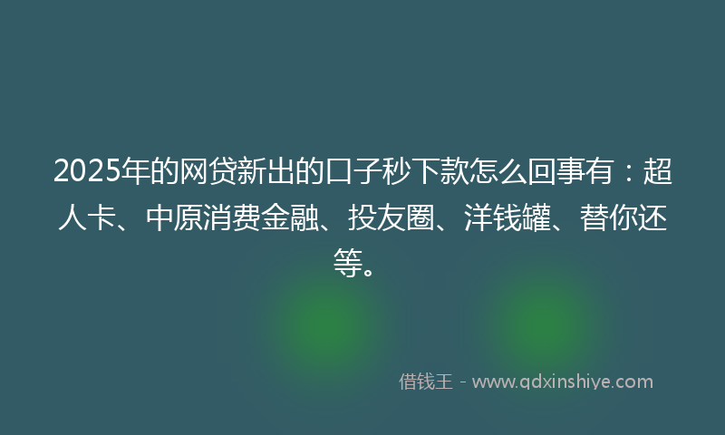 2025年的网贷新出的口子秒下款怎么回事有：超人卡、中原消费金融、投友圈、洋钱罐、替你还等。