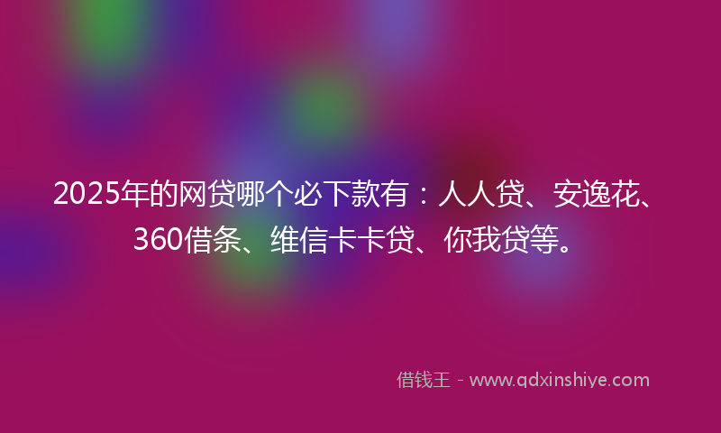 2025年的网贷哪个必下款有：人人贷、安逸花、360借条、维信卡卡贷、你我贷等。