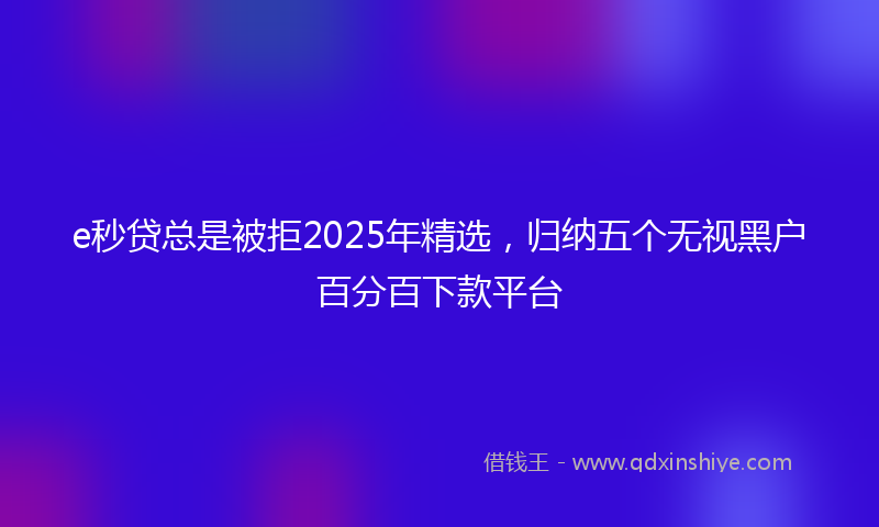 e秒贷总是被拒2025年精选，归纳五个无视黑户百分百下款平台