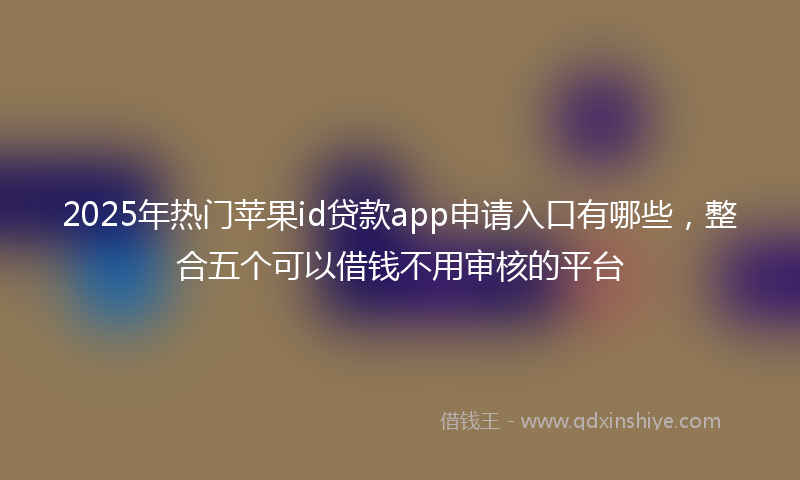 2025年热门苹果id贷款app申请入口有哪些，整合五个可以借钱不用审核的平台