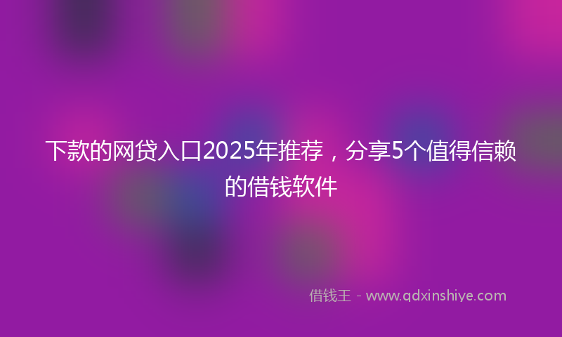 下款的网贷入口2025年推荐，分享5个值得信赖的借钱软件