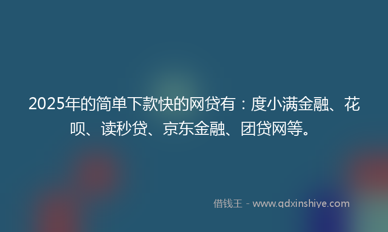 2025年的简单下款快的网贷有：度小满金融、花呗、读秒贷、京东金融、团贷网等。