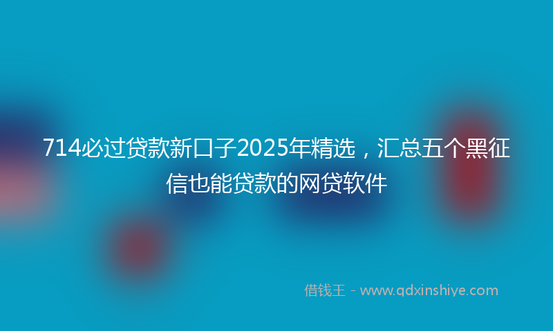714必过贷款新口子2025年精选,汇总五个黑征信也能贷款的网贷软件
