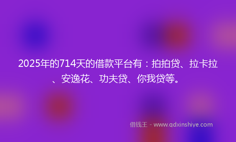 2025年的714天的借款平台有:拍拍贷、拉卡拉、安逸花、功夫贷、你我贷等。