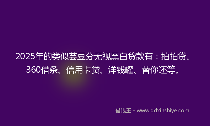 2025年的类似芸豆分无视黑白贷款有：拍拍贷、360借条、信用卡贷、洋钱罐、替你还等。