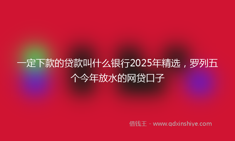 一定下款的贷款叫什么银行2025年精选，罗列五个今年放水的网贷口子