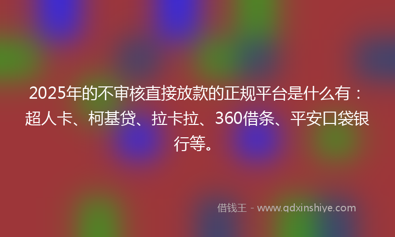 2025年的不审核直接放款的正规平台是什么有：超人卡、柯基贷、拉卡拉、360借条、平安口袋银行等。