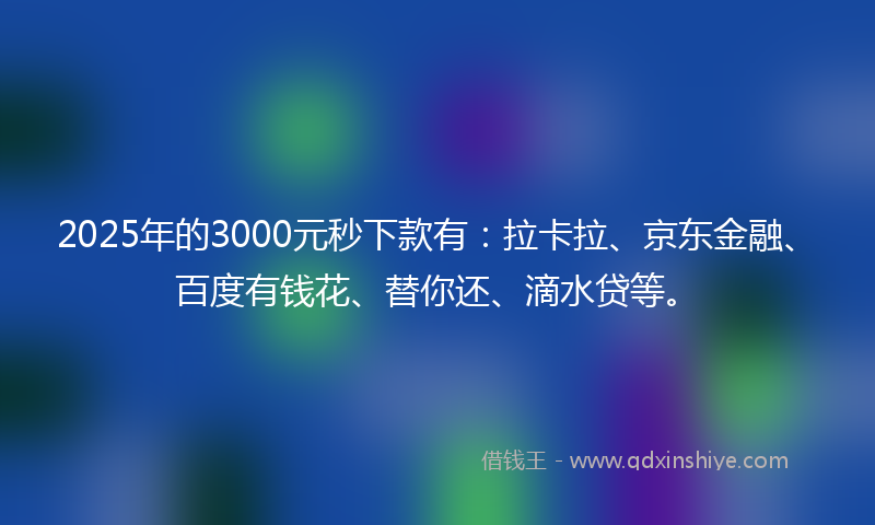 2025年的3000元秒下款有：拉卡拉、京东金融、百度有钱花、替你还、滴水贷等。