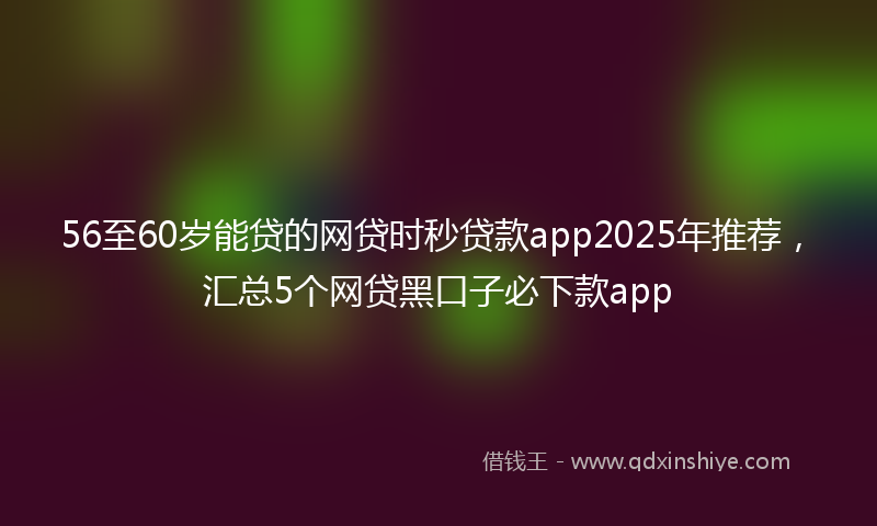 56至60岁能贷的网贷时秒贷款app2025年推荐，汇总5个网贷黑口子必下款app