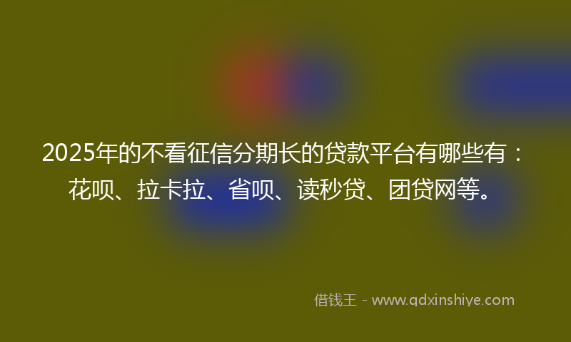 2025年的不看征信分期长的贷款平台有哪些有：花呗、拉卡拉、省呗、读秒贷、团贷网等。