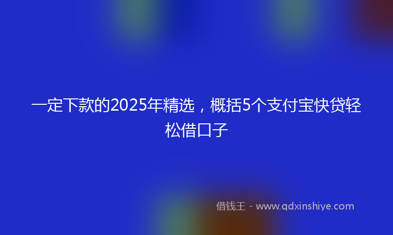 一定下款的2025年精选，概括5个支付宝快贷轻松借口子