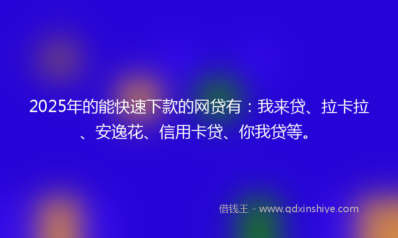 2025年的能快速下款的网贷有:我来贷、拉卡拉、安逸花、信用卡贷、你我贷等。