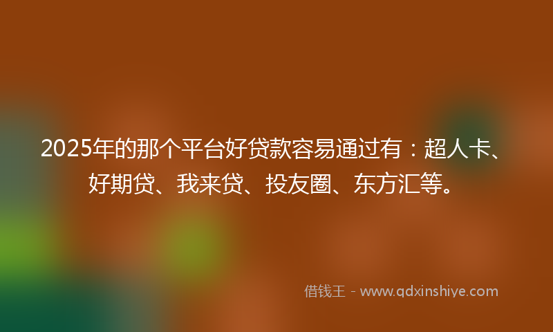 2025年的那个平台好贷款容易通过有：超人卡、好期贷、我来贷、投友圈、东方汇等。