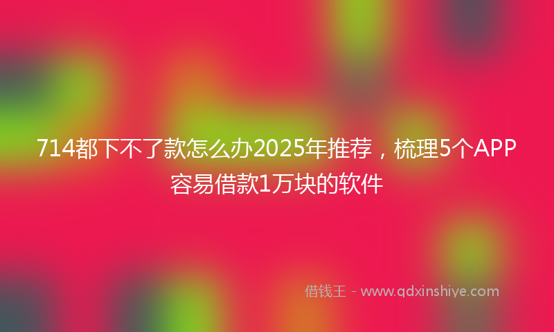 714都下不了款怎么办2025年推荐，梳理5个APP容易借款1万块的软件