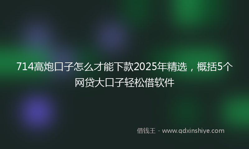 714高炮口子怎么才能下款2025年精选,概括5个网贷大口子轻松借软件