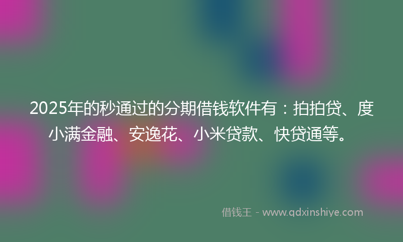 2025年的秒通过的分期借钱软件有：拍拍贷、度小满金融、安逸花、小米贷款、快贷通等。