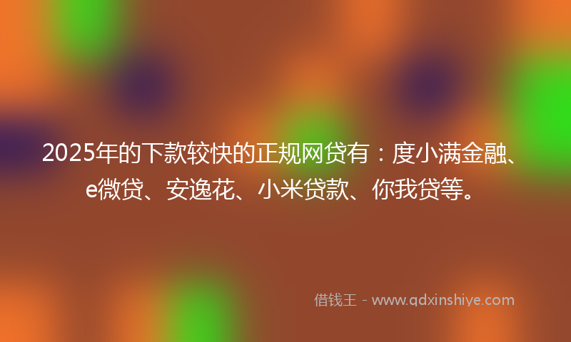 2025年的下款较快的正规网贷有：度小满金融、e微贷、安逸花、小米贷款、你我贷等。