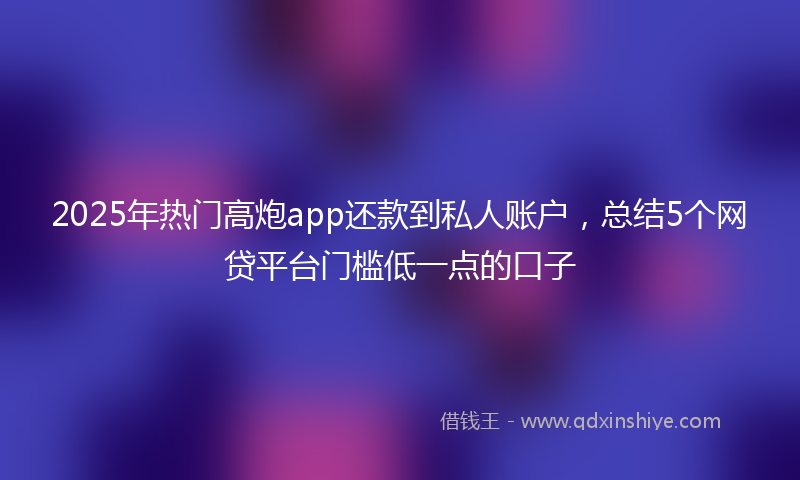 2025年热门高炮app还款到私人账户，总结5个网贷平台门槛低一点的口子
