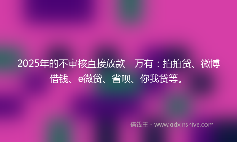 2025年的不审核直接放款一万有：拍拍贷、微博借钱、e微贷、省呗、你我贷等。