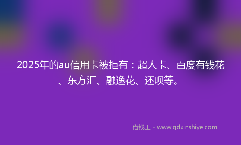 2025年的au信用卡被拒有：超人卡、百度有钱花、东方汇、融逸花、还呗等。