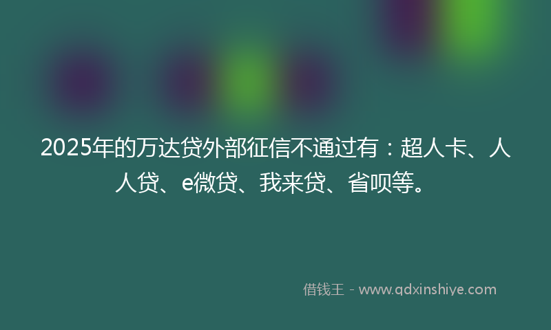 2025年的万达贷外部征信不通过有：超人卡、人人贷、e微贷、我来贷、省呗等。