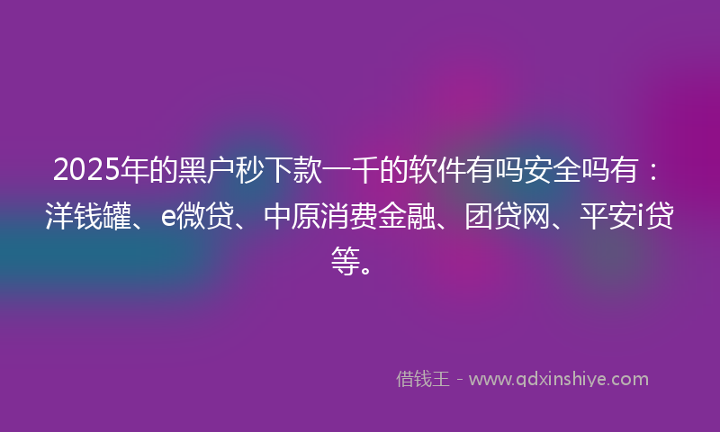 2025年的黑户秒下款一千的软件有吗安全吗有:洋钱罐、e微贷、中原消费金融、团贷网、平安i贷等。