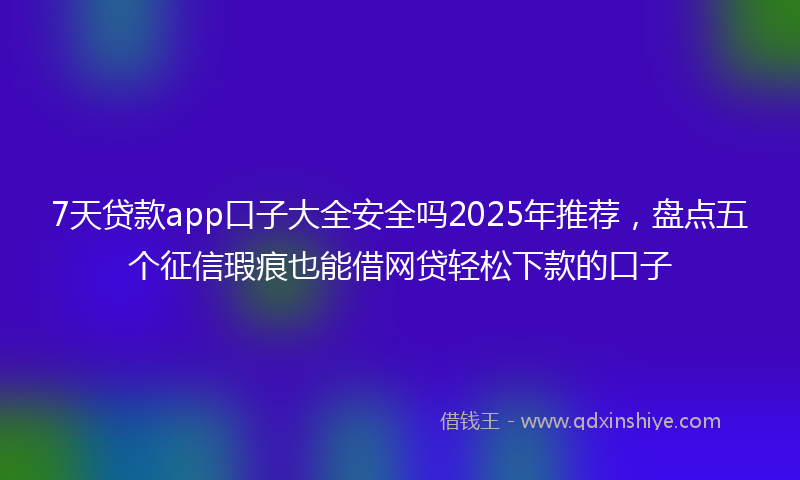 7天贷款app口子大全安全吗2025年推荐，盘点五个征信瑕疵也能借网贷轻松下款的口子