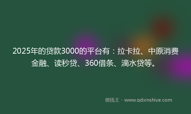 2025年的贷款3000的平台有：拉卡拉、中原消费金融、读秒贷、360借条、滴水贷等。