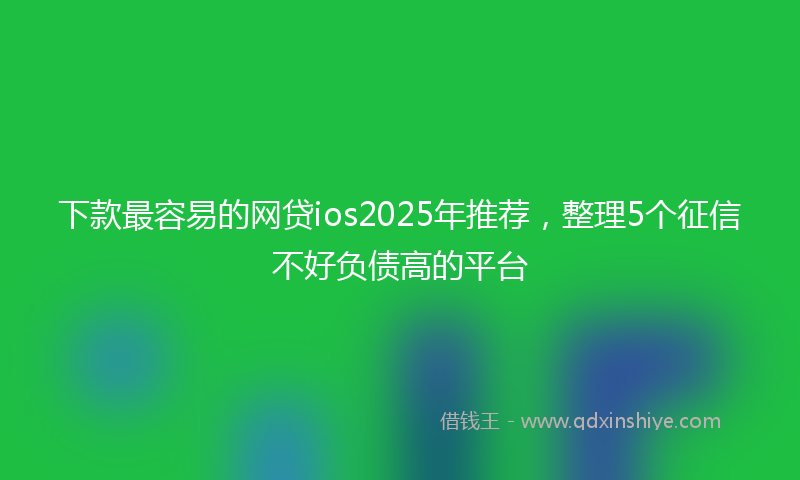 下款最容易的网贷ios2025年推荐，整理5个征信不好负债高的平台