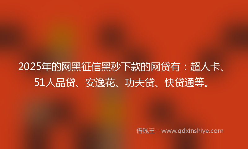 2025年的网黑征信黑秒下款的网贷有：超人卡、51人品贷、安逸花、功夫贷、快贷通等。