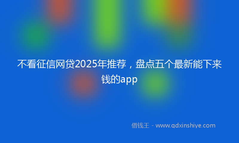 不看征信网贷2025年推荐，盘点五个最新能下来钱的app