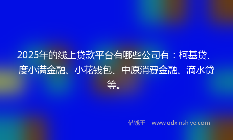 2025年的线上贷款平台有哪些公司有：柯基贷、度小满金融、小花钱包、中原消费金融、滴水贷等。