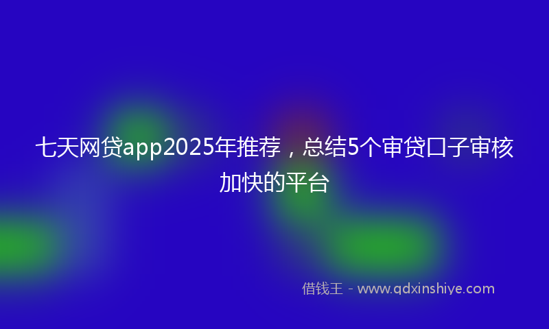 七天网贷app2025年推荐，总结5个审贷口子审核加快的平台
