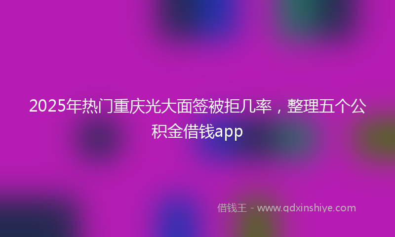 2025年热门重庆光大面签被拒几率，整理五个公积金借钱app