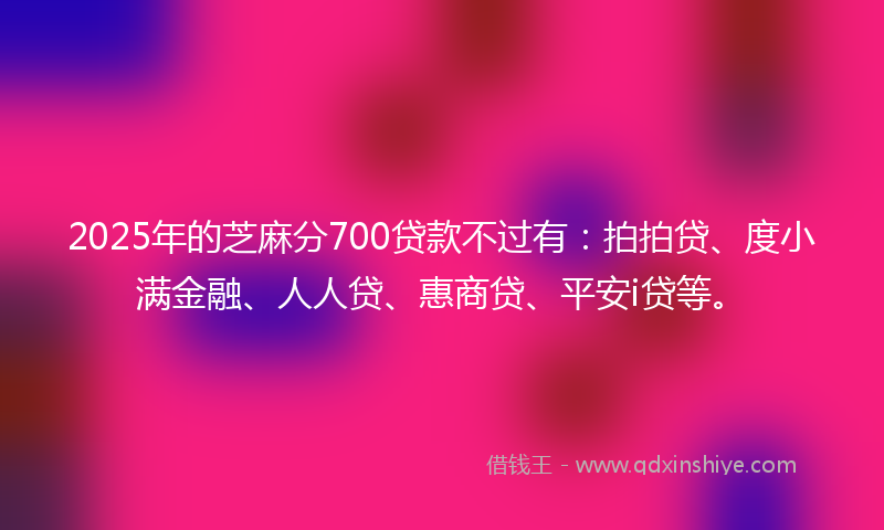 2025年的芝麻分700贷款不过有：拍拍贷、度小满金融、人人贷、惠商贷、平安i贷等。