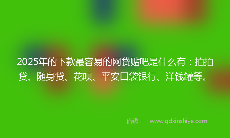2025年的下款最容易的网贷贴吧是什么有：拍拍贷、随身贷、花呗、平安口袋银行、洋钱罐等。