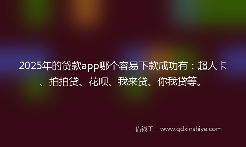 2025年的贷款app哪个容易下款成功有：超人卡、拍拍贷、花呗、我来贷、你我贷等。