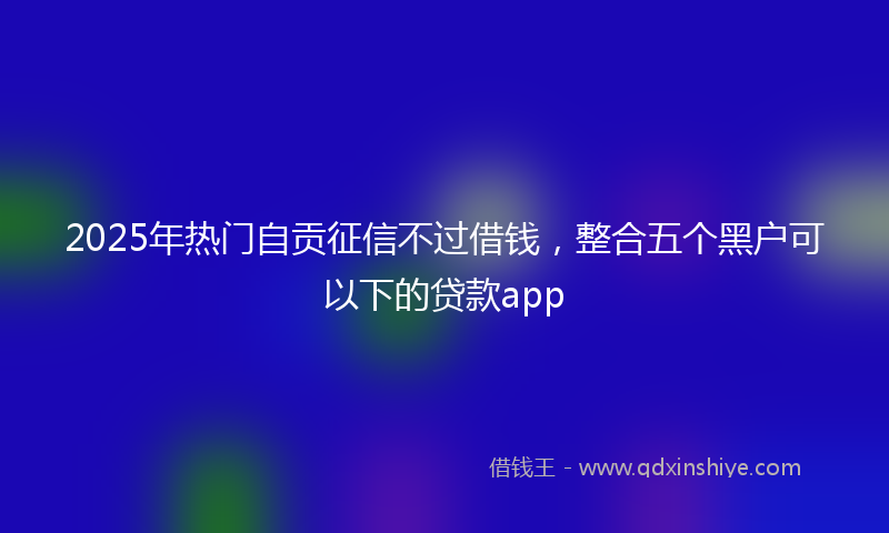 2025年热门自贡征信不过借钱,整合五个黑户可以下的贷款app