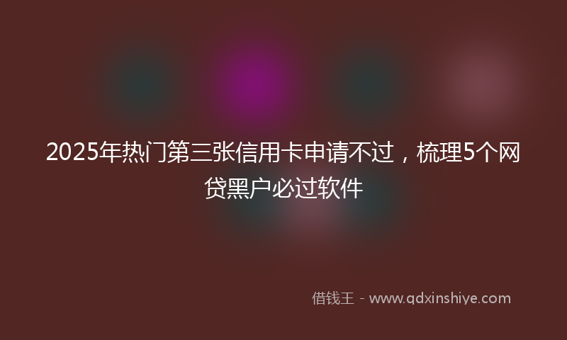 2025年热门第三张信用卡申请不过，梳理5个网贷黑户必过软件