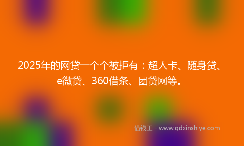 2025年的网贷一个个被拒有：超人卡、随身贷、e微贷、360借条、团贷网等。