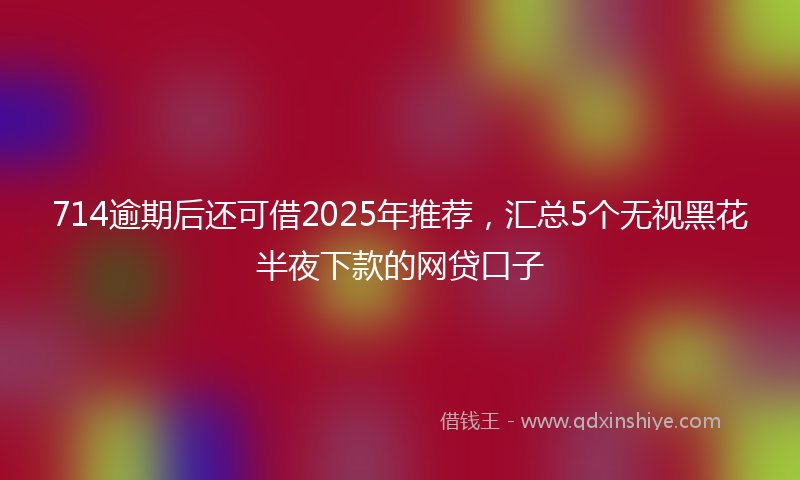 714逾期后还可借2025年推荐，汇总5个无视黑花半夜下款的网贷口子